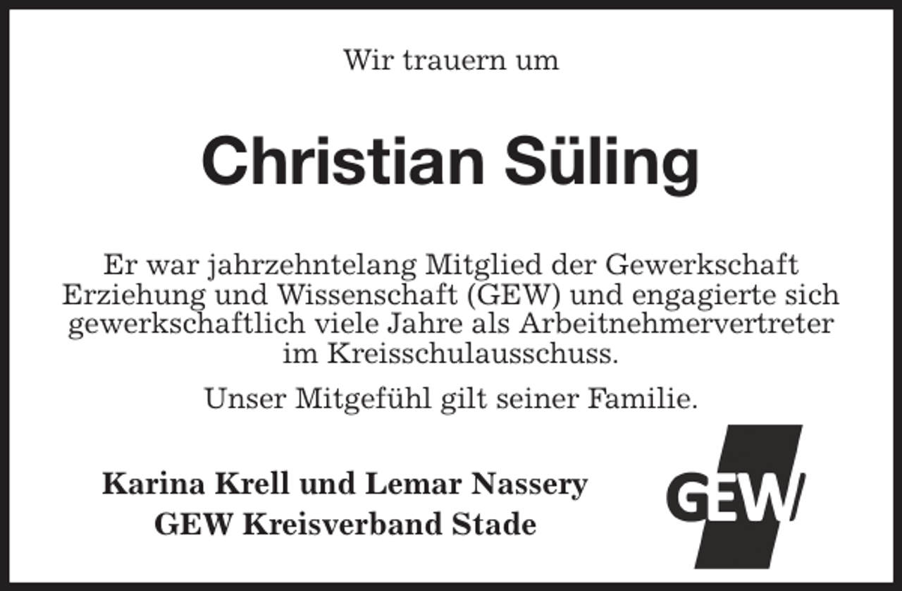 <p>Wir trauern um<br />Christian Süling<br />Er war jahrzehntelang Mitglied der Gewerkschaft<br />Erziehung und Wissenschaft (GEW) und engagierte sich gewerkschaftlich viele Jahre als Arbeitnehmervertreter<br />im Kreisschulausschuss.<br />Unser Mitgefühl gilt seiner Familie.<br />Karina Krell und Lemar Nassery<br />GEW Kreisverband Stade</p>