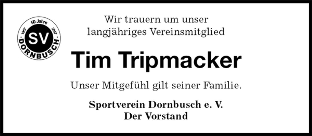 <p>Unser Mitgefühl gilt seiner Familie.<br />Sportverein Dornbusch e. V.<br />Der Vorstand<br />Tim Tripmacker<br />Wir trauern um unser<br />langjähriges Vereinsmitglied</p>