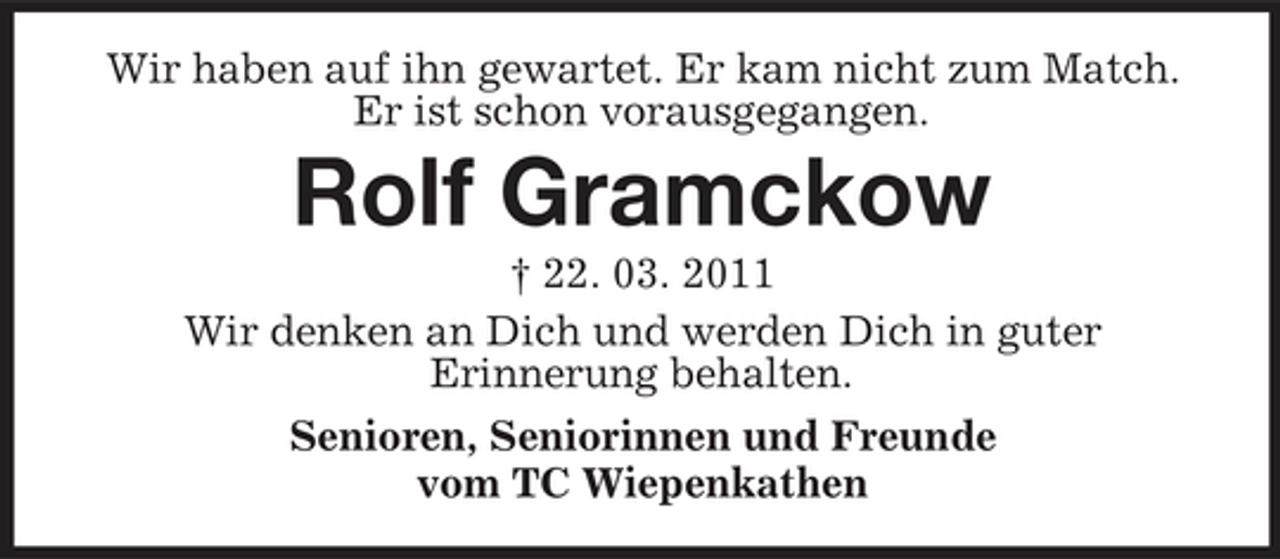 <p>Wir haben auf ihn gewartet. Er kam nicht zum Match. Er ist schon vorausgegangen.</p><p>Rolf Gramckow<br />† 22. 03. 2011 Wir denken an Dich und werden Dich in guter Erinnerung behalten. Senioren, Seniorinnen und Freunde vom TC Wiepenkathen</p>