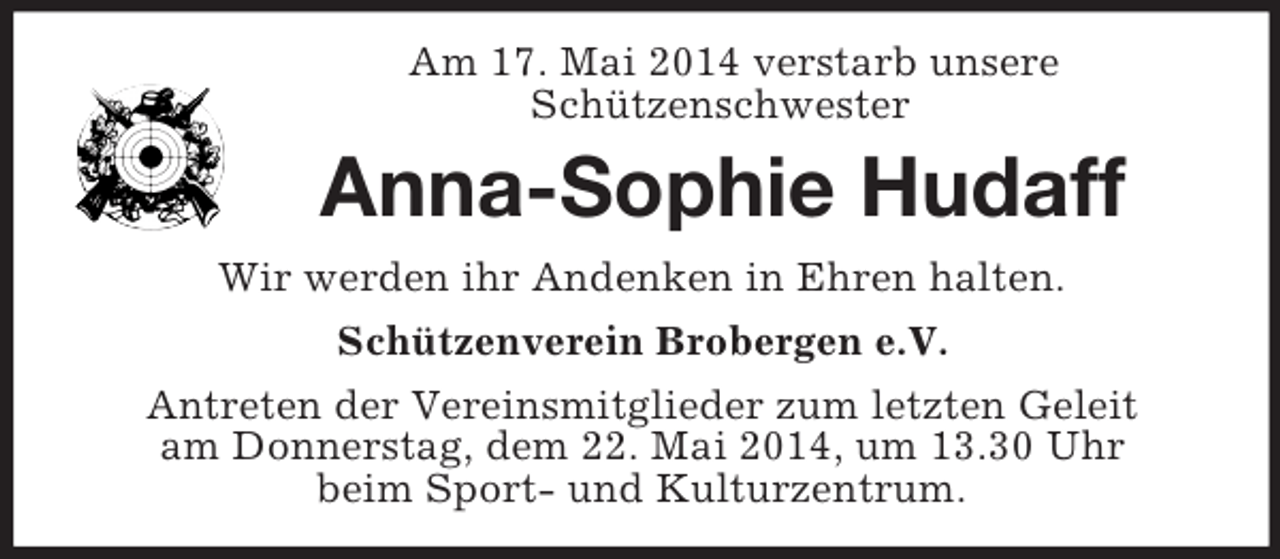 <p>Am 17. Mai 2014 verstarb unsere<br />Schützenschwester<br />Anna-Sophie Hudaff<br />Wir werden ihr Andenken in Ehren halten.<br />Schützenverein Brobergen e.V.<br />Antreten der Vereinsmitglieder zum letzten Geleit<br />am Donnerstag, dem 22. Mai 2014, um 13.30 Uhr<br />beim Sport- und Kulturzentrum.</p>