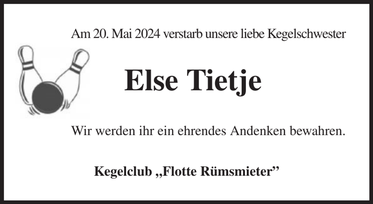 <p>Am 20. Mai 2024 verstarb unsere liebe Kegelschwester<br />Else Tietje<br />Wir werden ihr ein ehrendes Andenken bewahren.<br />Kegelclub „Flotte Rümsmieter”</p>