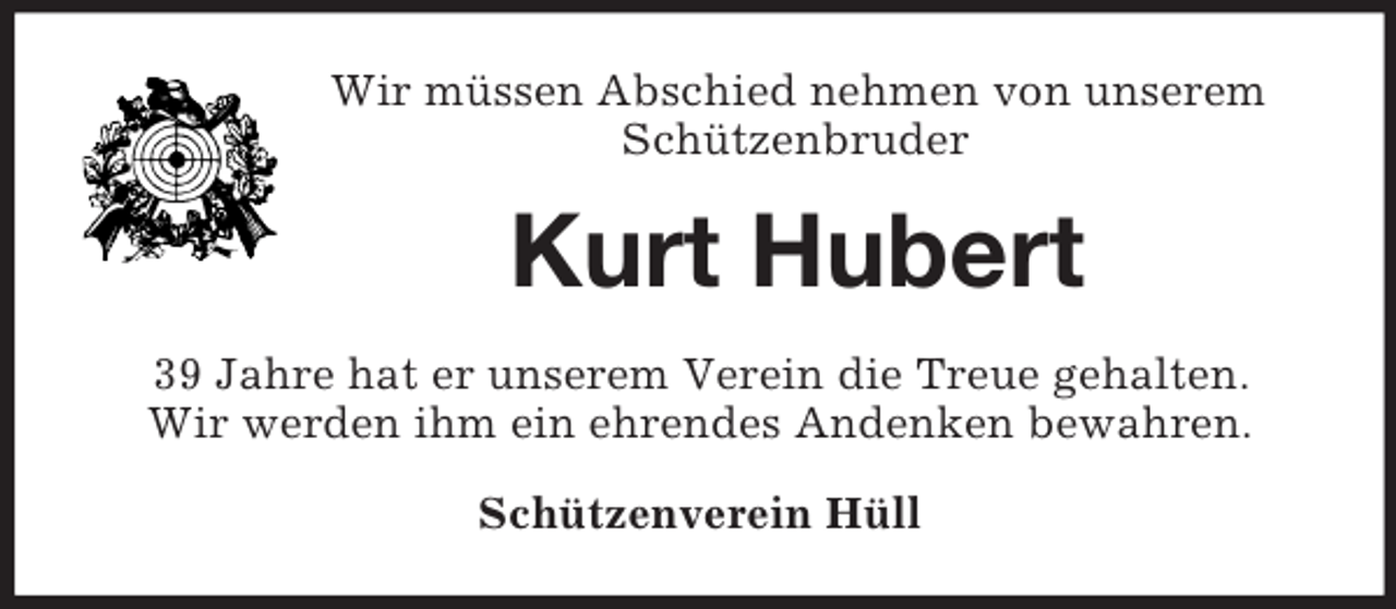 <p>Wir müssen Abschied nehmen von unserem<br />Schützenbruder<br />Kurt Hubert<br />39 Jahre hat er unserem Verein die Treue gehalten.<br />Wir werden ihm ein ehrendes Andenken bewahren.<br />Schützenverein Hüll</p>