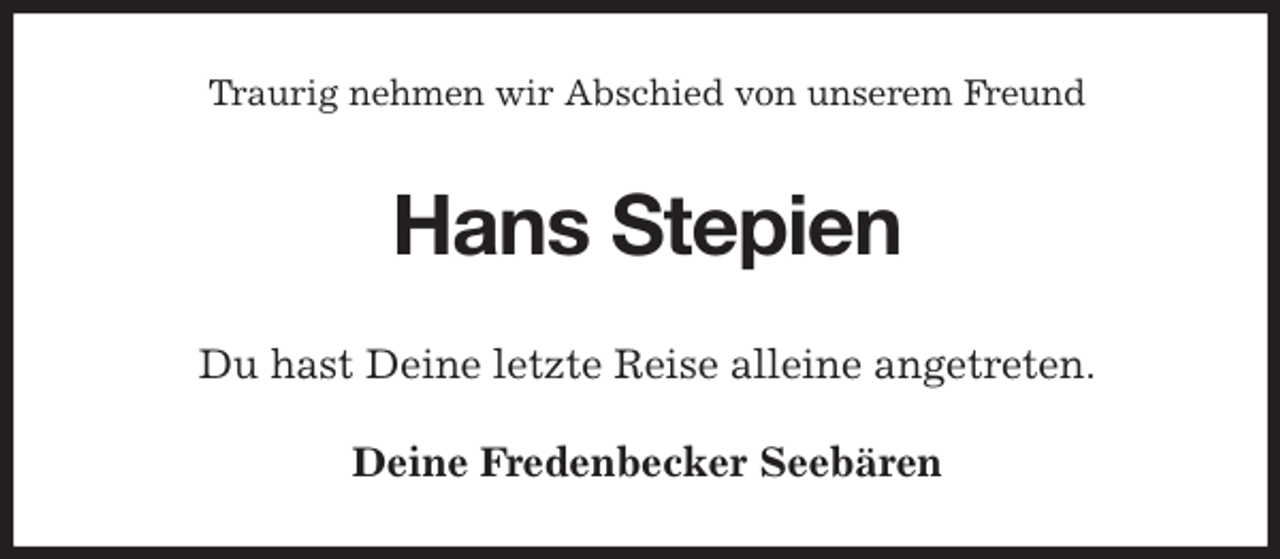<p>Traurig nehmen wir Abschied von unserem Freund<br />Hans Stepien<br />Du hast Deine letzte Reise alleine angetreten.<br />Deine Fredenbecker Seebären</p>