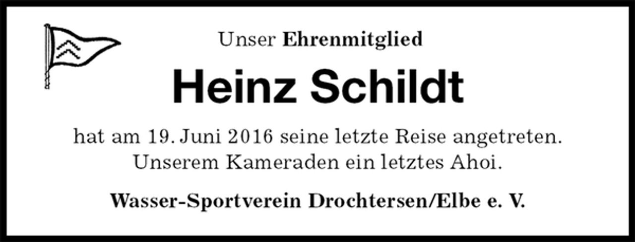 <p>Wasser-Sportverein Drochtersen/Elbe e. V.<br />Heinz Schildt<br />hat am 19. Juni 2016 seine letzte Reise angetreten.<br />Unserem Kameraden ein letztes Ahoi.<br />Unser Ehrenmitglied</p>