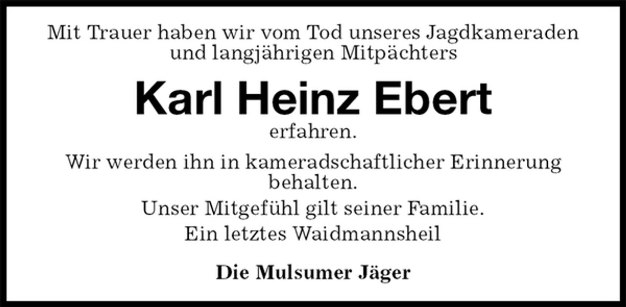 <p>Mit Trauer haben wir vom Tod unseres Jagdkameraden und langjährigen Mitpächters<br />Karl Heinz Ebert<br />erfahren.<br />Wir werden ihn in kameradschaftlicher Erinnerung<br />behalten.<br />Unser Mitgefühl gilt seiner Familie.<br />Ein letztes Waidmannsheil</p><p>Die Mulsumer Jäger</p>