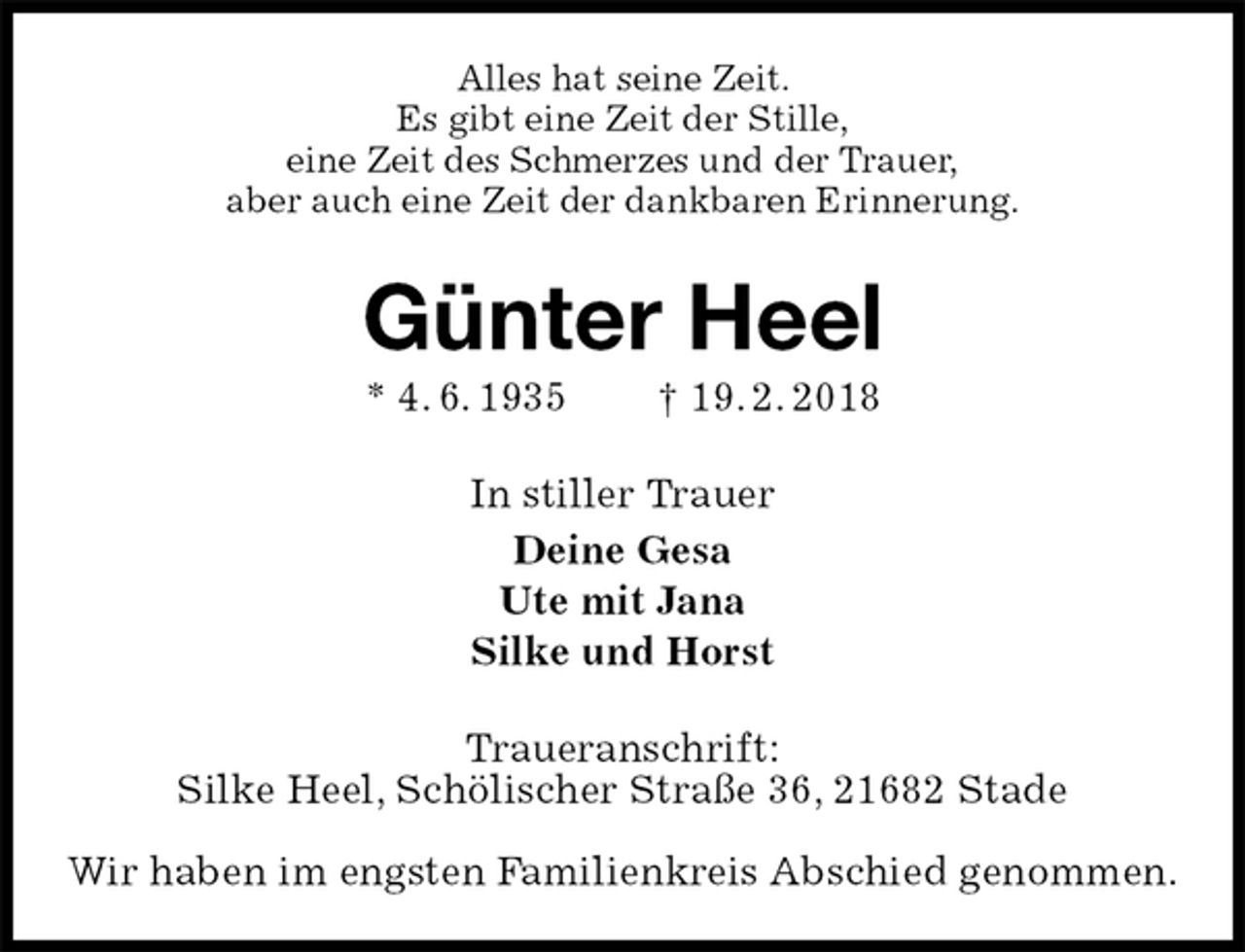 <p>Alles hat seine Zeit.<br />Es gibt eine Zeit der Stille,<br />eine Zeit des Schmerzes und der Trauer,<br />aber auch eine Zeit der dankbaren Erinnerung.<br />Günter Heel<br />* 4. 6. 1935 † 19. 2. 2018<br />In stiller Trauer<br />Deine Gesa<br />Ute mit Jana<br />Silke und Horst<br />Traueranschrift:<br />Silke Heel, Schölischer Straße 36, 21682 Stade</p>
<p>Wir haben im engsten Familienkreis Abschied genommen.</p>