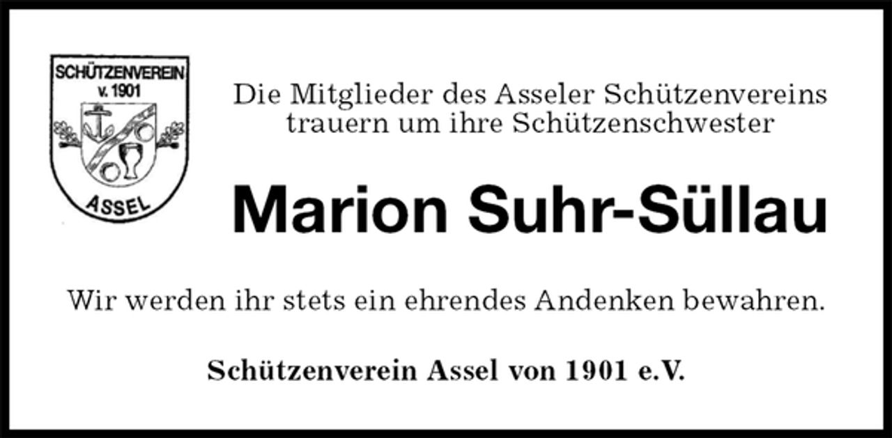 <p>Die Mitglieder des Asseler Schützenvereins<br />trauern um ihre Schützenschwester<br />Marion Suhr-Süllau<br />Wir werden ihr stets ein ehrendes Andenken bewahren.<br />Schützenverein Assel von 1901 e.V.</p>