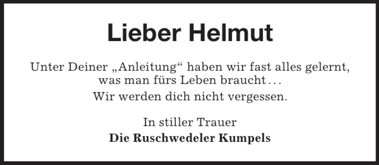 <p>Lieber Helmut<br />Unter Deiner „Anleitung“ haben wir fast alles gelernt,<br />was man fürs Leben braucht . . .<br />Wir werden dich nicht vergessen.<br />In stiller Trauer<br />Die Ruschwedeler Kumpels</p>