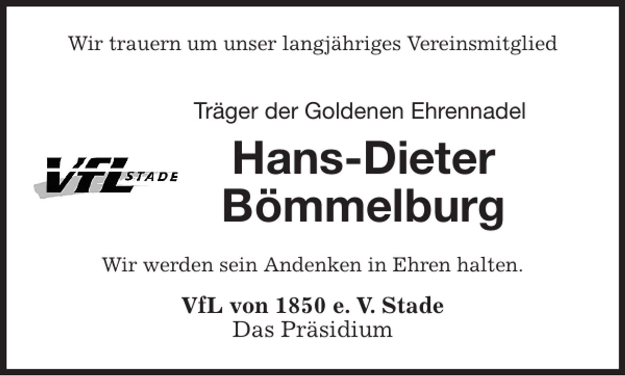 <p>Wir trauern um unser langjähriges Vereinsmitglied<br />Träger der Goldenen Ehrennadel<br />Hans-Dieter<br />Bömmelburg<br />Wir werden sein Andenken in Ehren halten.<br />VfL von 1850 e. V. Stade<br />Das Präsidium</p>