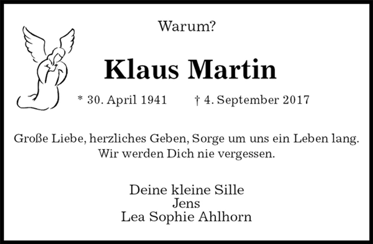 <p>Warum?<br />Klaus Martin<br />* 30. April 1941 † 4. September 2017<br />Große Liebe, herzliches Geben, Sorge um uns ein Leben lang.<br />Wir werden Dich nie vergessen.<br />Deine kleine Sille<br />Jens<br />Lea Sophie Ahlhorn</p>