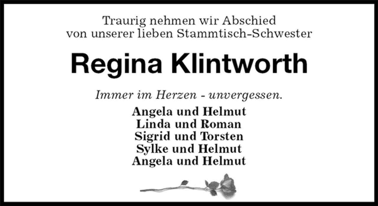 <p>Traurig nehmen wir Abschied<br />von unserer lieben Stammtisch-Schwester<br />Regina Klintworth<br />Immer im Herzen - unvergessen.<br />Angela und Helmut<br />Linda und Roman<br />Sigrid und Torsten<br />Sylke und Helmut<br />Angela und Helmut</p>