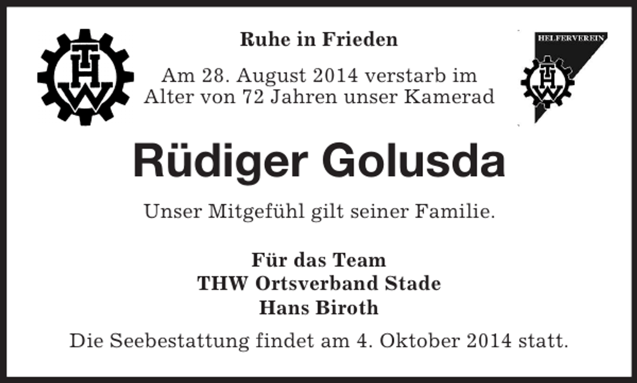 <p>Ruhe in Frieden<br />Am 28. August 2014 verstarb im<br />Alter von 72 Jahren unser Kamerad<br />Rüdiger Golusda<br />Unser Mitgefühl gilt seiner Familie.<br />Für das Team<br />THW Ortsverband Stade<br />Hans Biroth<br />Die Seebestattung findet am 4. Oktober 2014 statt.</p>