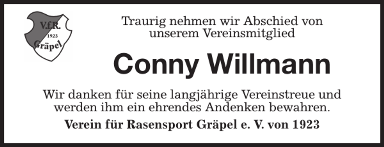 <p>Traurig nehmen wir Abschied von<br />unserem Vereinsmitglied<br />Conny Willmann<br />Wir danken für seine langjährige Vereinstreue und<br />werden ihm ein ehrendes Andenken bewahren.<br />Verein für Rasensport Gräpel e. V. von 1923</p>