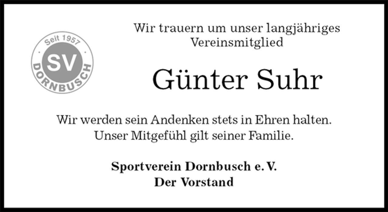 <p>Wir trauern um unser langjähriges<br />Vereinsmitglied<br />Günter Suhr<br />Wir werden sein Andenken stets in Ehren halten.<br />Unser Mitgefühl gilt seiner Familie.<br />Sportverein Dornbusch e. V.<br />Der Vorstand</p>
