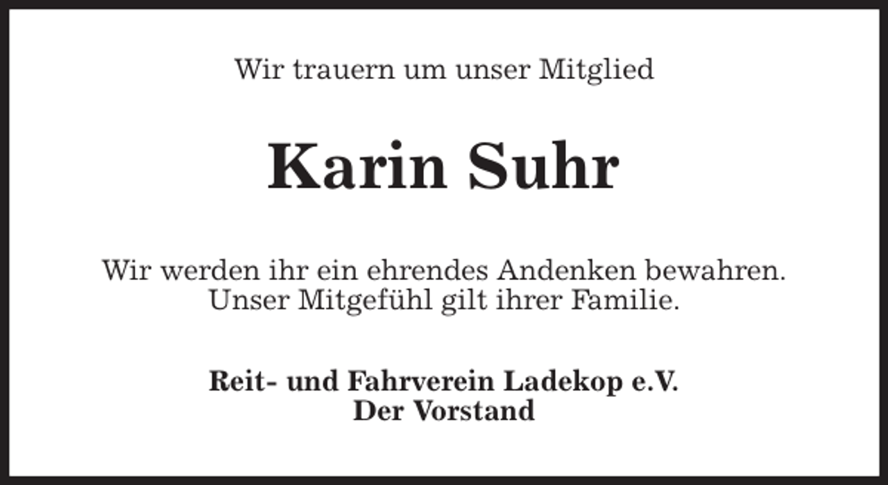 <p>Wir trauern um unser Mitglied<br />Karin Suhr<br />Wir werden ihr ein ehrendes Andenken bewahren.<br />Unser Mitgefühl gilt ihrer Familie.<br />Reit- und Fahrverein Ladekop e.V.<br />Der Vorstand</p>