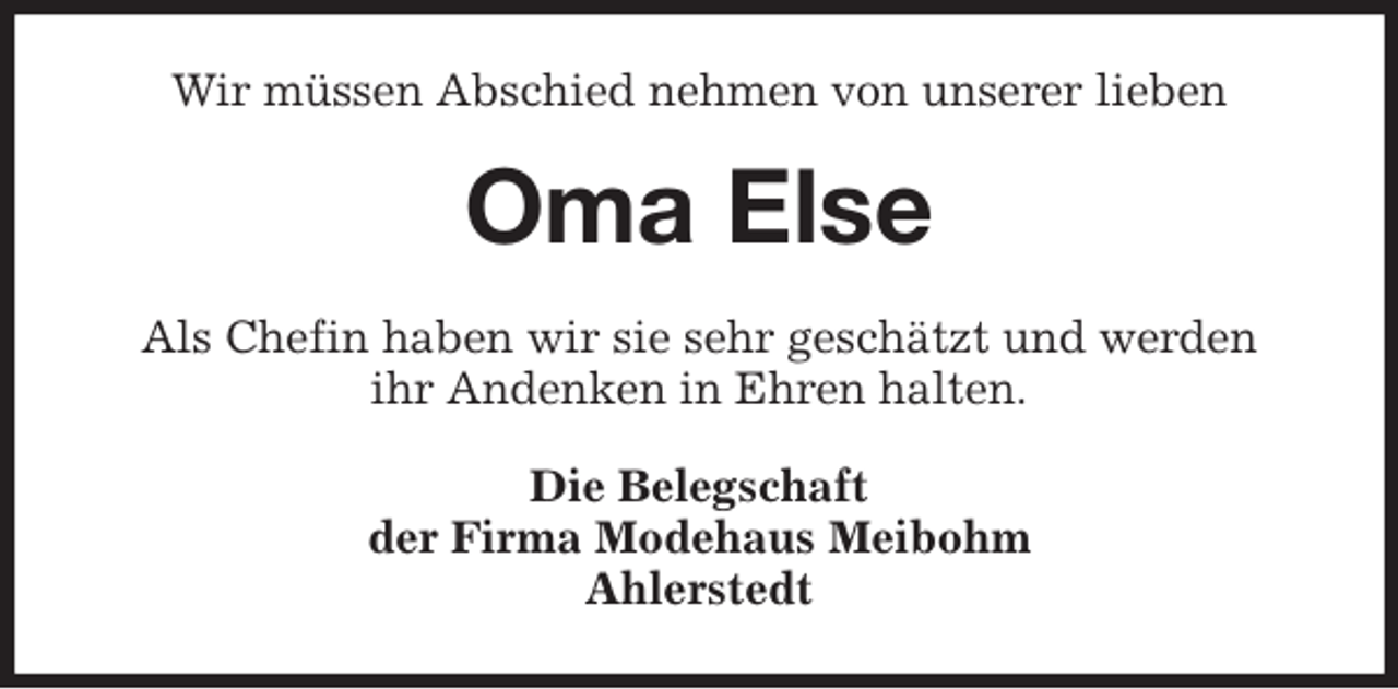 <p>Wir müssen Abschied nehmen von unserer lieben<br />Oma Else<br />Als Chefin haben wir sie sehr geschätzt und werden<br />ihr Andenken in Ehren halten.<br />Die Belegschaft<br />der Firma Modehaus Meibohm<br />Ahlerstedt</p>