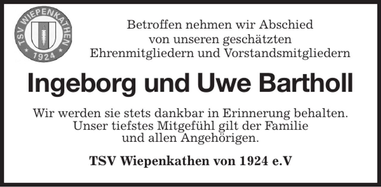 <p>Betroffen nehmen wir Abschied<br />von unseren geschätzten<br />Ehrenmitgliedern und Vorstandsmitgliedern<br />Ingeborg und Uwe Bartholl<br />Wir werden sie stets dankbar in Erinnerung behalten.<br />Unser tiefstes Mitgefühl gilt der Familie<br />und allen Angehörigen.<br />TSV Wiepenkathen von 1924 e.V</p>