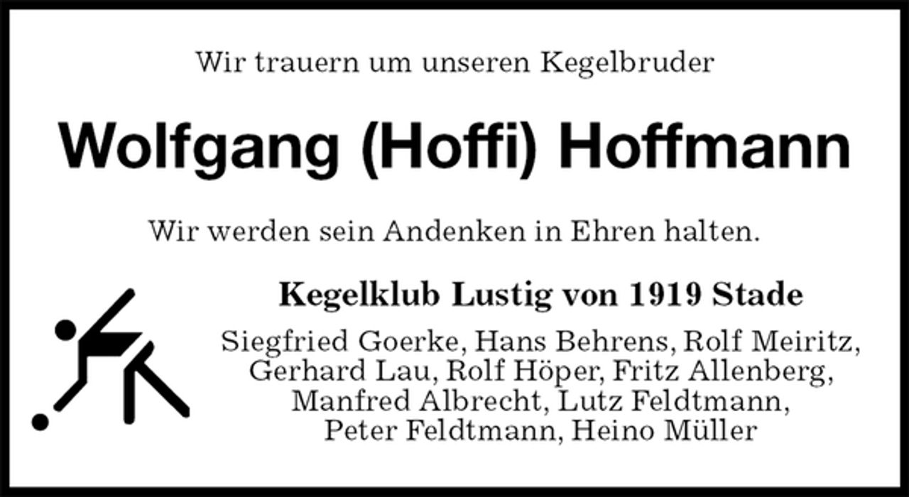 <p>Wir trauern um unseren Kegelbruder<br />Wolfgang (Hoffi) Hoffmann<br />Wir werden sein Andenken in Ehren halten.<br />Kegelklub Lustig von 1919 Stade<br />Siegfried Goerke, Hans Behrens, Rolf Meiritz,<br />Gerhard Lau, Rolf Höper, Fritz Allenberg,<br />Manfred Albrecht, Lutz Feldtmann,<br />Peter Feldtmann, Heino Müller</p>