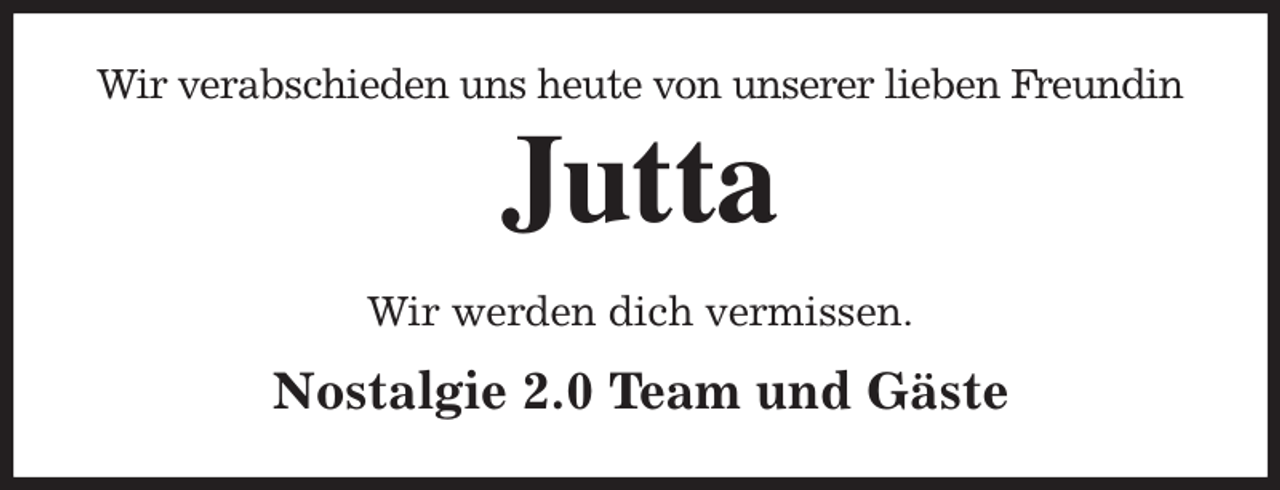 <p>Wir verabschieden uns heute von unserer lieben Freundin<br />Jutta<br />Wir werden dich vermissen.<br />Nostalgie 2.0 Team und Gäste</p>