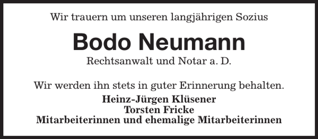 <p>Wir trauern um unseren langjährigen Sozius<br />Bodo Neumann<br />Rechtsanwalt und Notar a. D.</p><p>Wir werden ihn stets in guter Erinnerung behalten.<br />Heinz-Jürgen Klüsener<br />Torsten Fricke<br />Mitarbeiterinnen und ehemalige Mitarbeiterinnen</p>