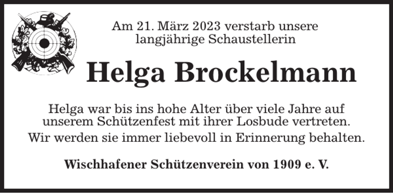 <p>Am 21. März 2023 verstarb unsere<br />langjährige Schaustellerin<br />Helga Brockelmann<br />Helga war bis ins hohe Alter über viele Jahre auf<br />unserem Schützenfest mit ihrer Losbude vertreten.<br />Wir werden sie immer liebevoll in Erinnerung behalten.<br />Wischhafener Schützenverein von 1909 e. V.</p>