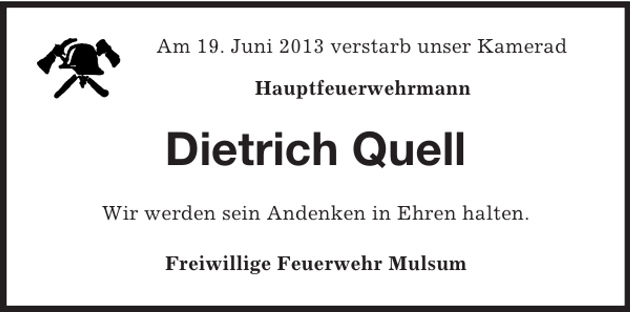<p>Am 19. Juni 2013 verstarb unser Kamerad<br />Hauptfeuerwehrmann</p><p>Dietrich Quell<br />Wir werden sein Andenken in Ehren halten.<br />Freiwillige Feuerwehr Mulsum</p>