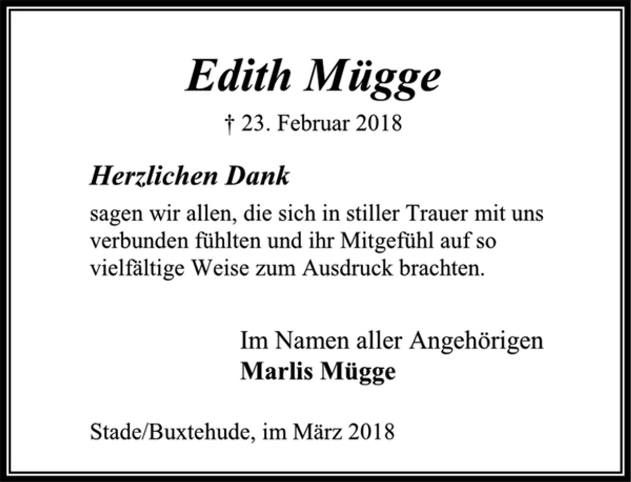 <p>Edith Mügge<br />† 23. Februar 2018<br />Herzlichen Dank<br />sagen wir allen, die sich in stiller Trauer mit uns verbunden fühlten und ihr Mitgefühl auf so<br />vielfältige Weise zum Ausdruck brachten.<br />Im Namen aller Angehörigen<br />Marlis Mügge<br />Stade/Buxtehude, im März 2018</p>