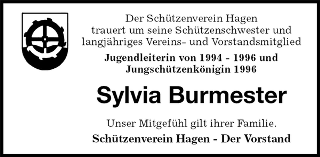 <p>Der Schützenverein Hagen<br />trauert um seine Schützenschwester und langjähriges Vereins- und Vorstandsmitglied<br />Jugendleiterin von 1994 - 1996 und<br />Jungschützenkönigin 1996<br />Sylvia Burmester<br />Unser Mitgefühl gilt ihrer Familie.<br />Schützenverein Hagen - Der Vorstand</p>