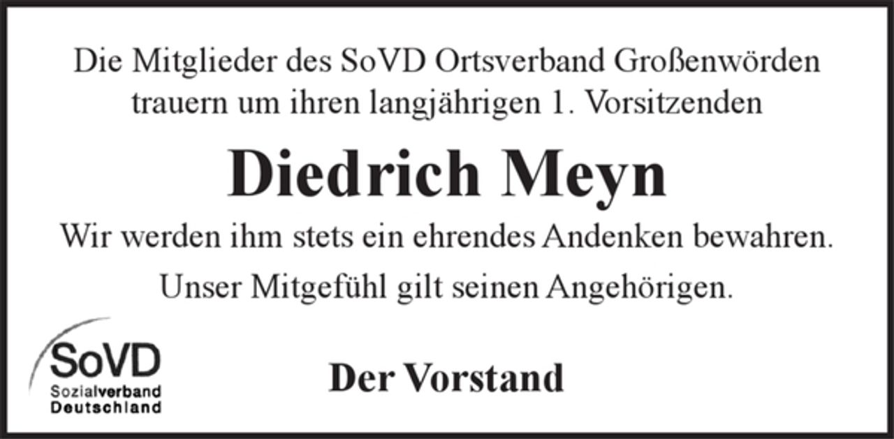 <p>Die Mitglieder des SoVD Ortsverband Großenwörden trauern um ihren langjährigen 1. Vorsitzenden<br />Diedrich Meyn<br />Wir werden ihm stets ein ehrendes Andenken bewahren.<br />Unser Mitgefühl gilt seinen Angehörigen.<br />Der Vorstand</p>