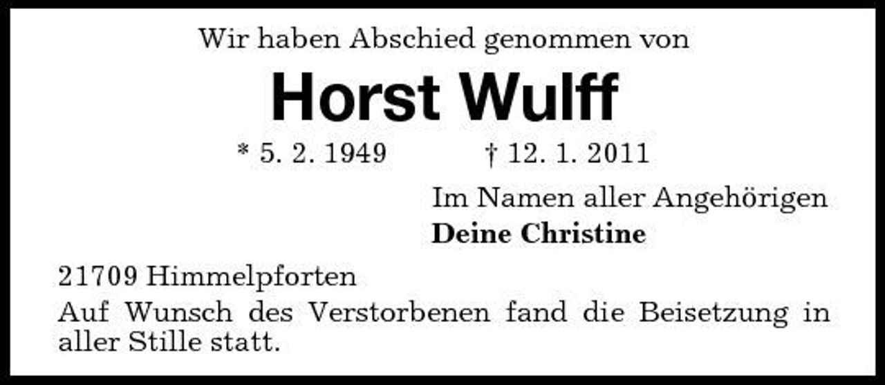 <p>Wir haben Abschied genommen von</p><p>Horst Wulff<br />* 5. 2. 1949 † 12. 1. 2011 Im Namen aller Angehörigen Deine Christine 21709 Himmelpforten Auf Wunsch des Verstorbenen fand die Beisetzung in aller Stille statt.</p>