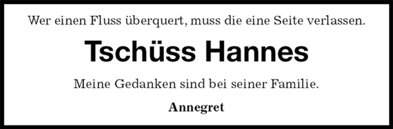 <p>Wer einen Fluss überquert, muss die eine Seite verlassen.<br />Tschüss Hannes<br />Meine Gedanken sind bei seiner Familie.<br />Annegret</p>