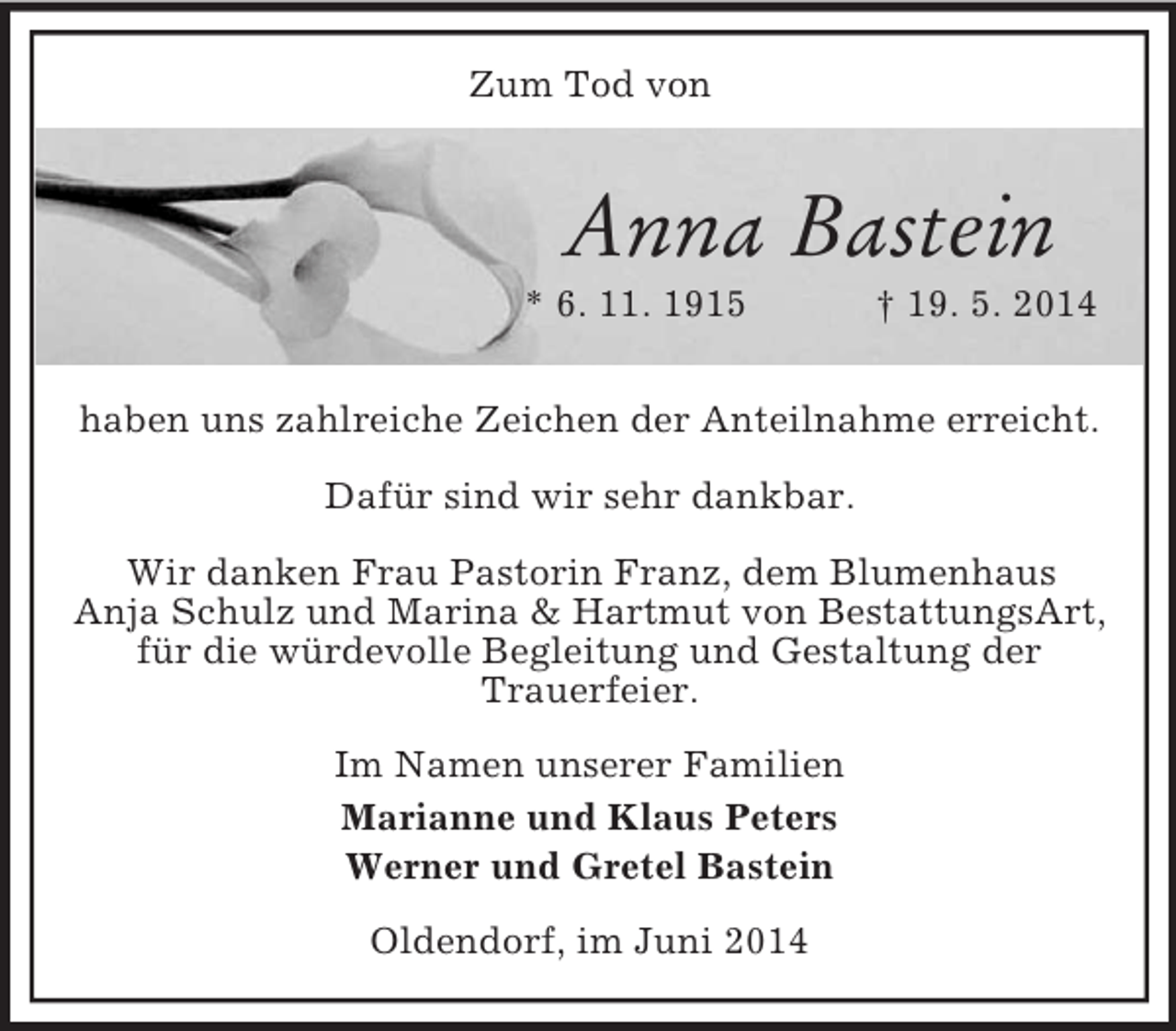 <p>Zum Tod von</p><p>Anna Bastein<br />* 6. 11. 1915 † 19. 5. 2014<br />haben uns zahlreiche Zeichen der Anteilnahme erreicht.</p><p>Dafür sind wir sehr dankbar.</p><p>Wir danken Frau Pastorin Franz, dem Blumenhaus<br />Anja Schulz und Marina</p>