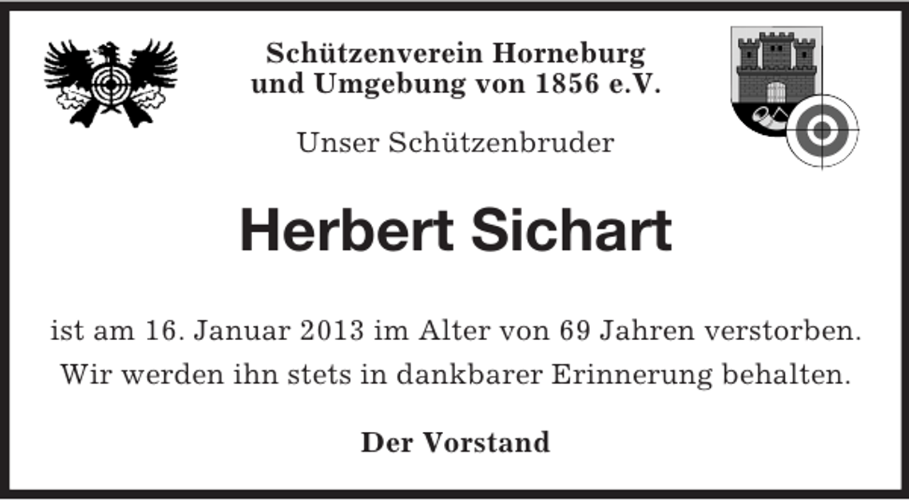 <p>Schützenverein Horneburg<br />und Umgebung von 1856 e.V.<br />Unser Schützenbruder</p><p>Herbert Sichart<br />ist am 16. Januar 2013 im Alter von 69 Jahren verstorben.<br />Wir werden ihn stets in dankbarer Erinnerung behalten.<br />Der Vorstand</p>