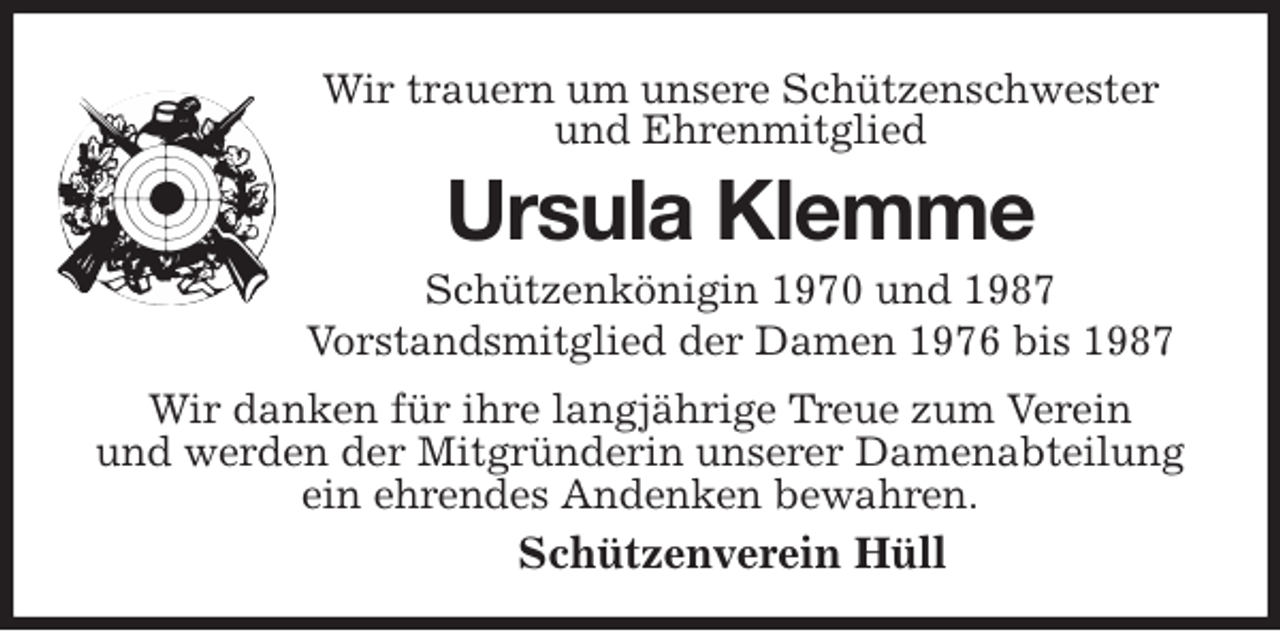 <p>Wir trauern um unsere Schützenschwester und Ehrenmitglied<br />Ursula Klemme<br />Schützenkönigin 1970 und 1987<br />Vorstandsmitglied der Damen 1976 bis 1987<br />Wir danken für ihre langjährige Treue zum Verein<br />und werden der Mitgründerin unserer Damenabteilung ein ehrendes Andenken bewahren.<br />Schützenverein Hüll</p>