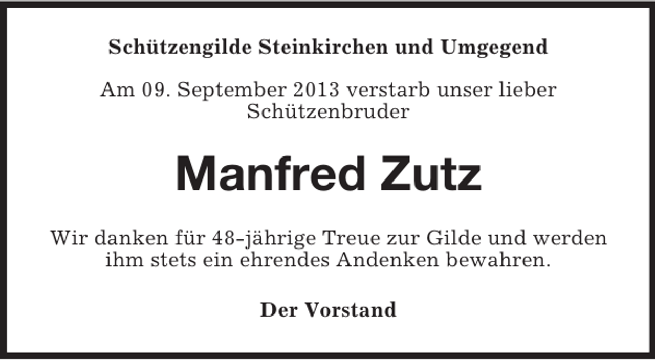 <p>Schützengilde Steinkirchen und Umgegend<br />Am 09. September 2013 verstarb unser lieber<br />Schützenbruder</p><p>Manfred Zutz<br />Wir danken für 48-jährige Treue zur Gilde und werden<br />ihm stets ein ehrendes Andenken bewahren.<br />Der Vorstand</p>