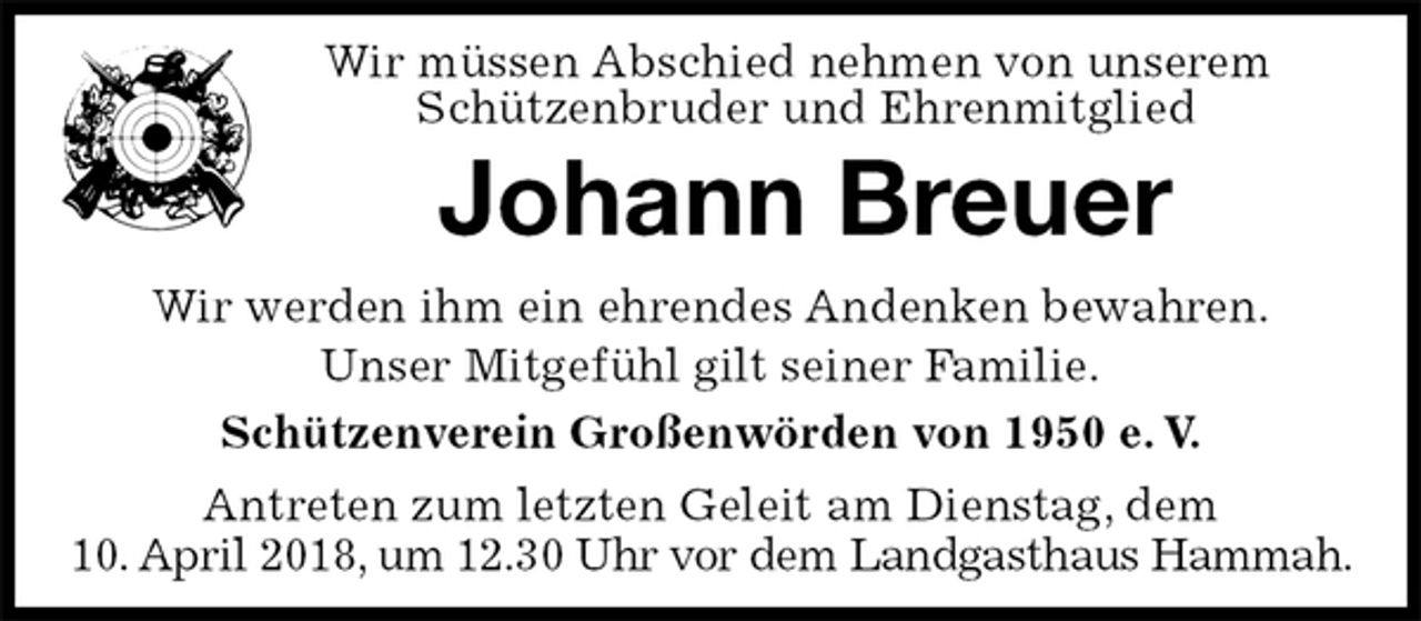 <p>Wir müssen Abschied nehmen von unserem<br />Schützenbruder und Ehrenmitglied<br />Johann Breuer<br />Wir werden ihm ein ehrendes Andenken bewahren.<br />Unser Mitgefühl gilt seiner Familie.<br />Schützenverein Großenwörden von 1950 e. V.<br />Antreten zum letzten Geleit am Dienstag, dem<br />10. April 2018, um 12.30 Uhr vor dem Landgasthaus Hammah.</p>