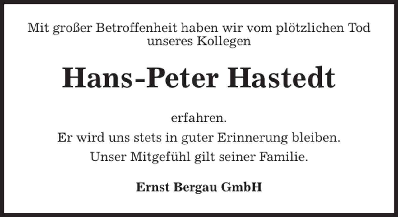 <p>Mit großer Betroffenheit haben wir vom plötzlichen Tod<br />unseres Kollegen<br />Hans-Peter Hastedt<br />erfahren.<br />Er wird uns stets in guter Erinnerung bleiben.<br />Unser Mitgefühl gilt seiner Familie.<br />Ernst Bergau GmbH</p>