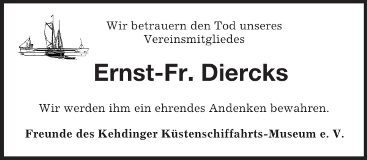 <p>Wir betrauern den Tod unseres<br />Vereinsmitgliedes</p><p>Ernst-Fr. Diercks<br />Wir werden ihm ein ehrendes Andenken bewahren.<br />Freunde des Kehdinger Küstenschiffahrts-Museum e. V.</p>