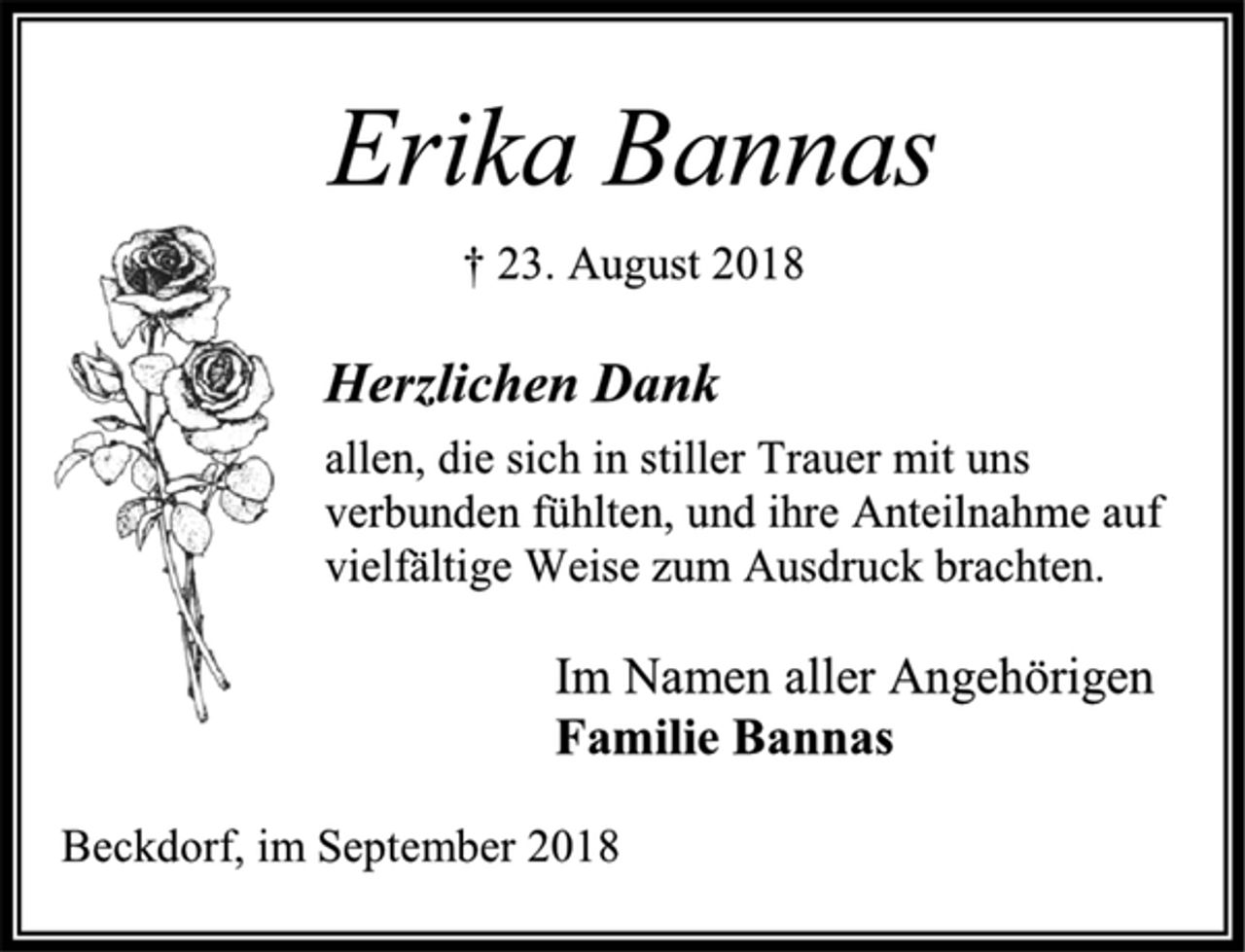 <p>Erika Bannas<br />† 23. August 2018<br />Herzlichen Dank<br />allen, die sich in stiller Trauer mit uns verbunden fühlten, und ihre Anteilnahme auf vielfältige Weise zum Ausdruck brachten.<br />Im Namen aller Angehörigen<br />Familie Bannas<br />Beckdorf, im September 2018</p>