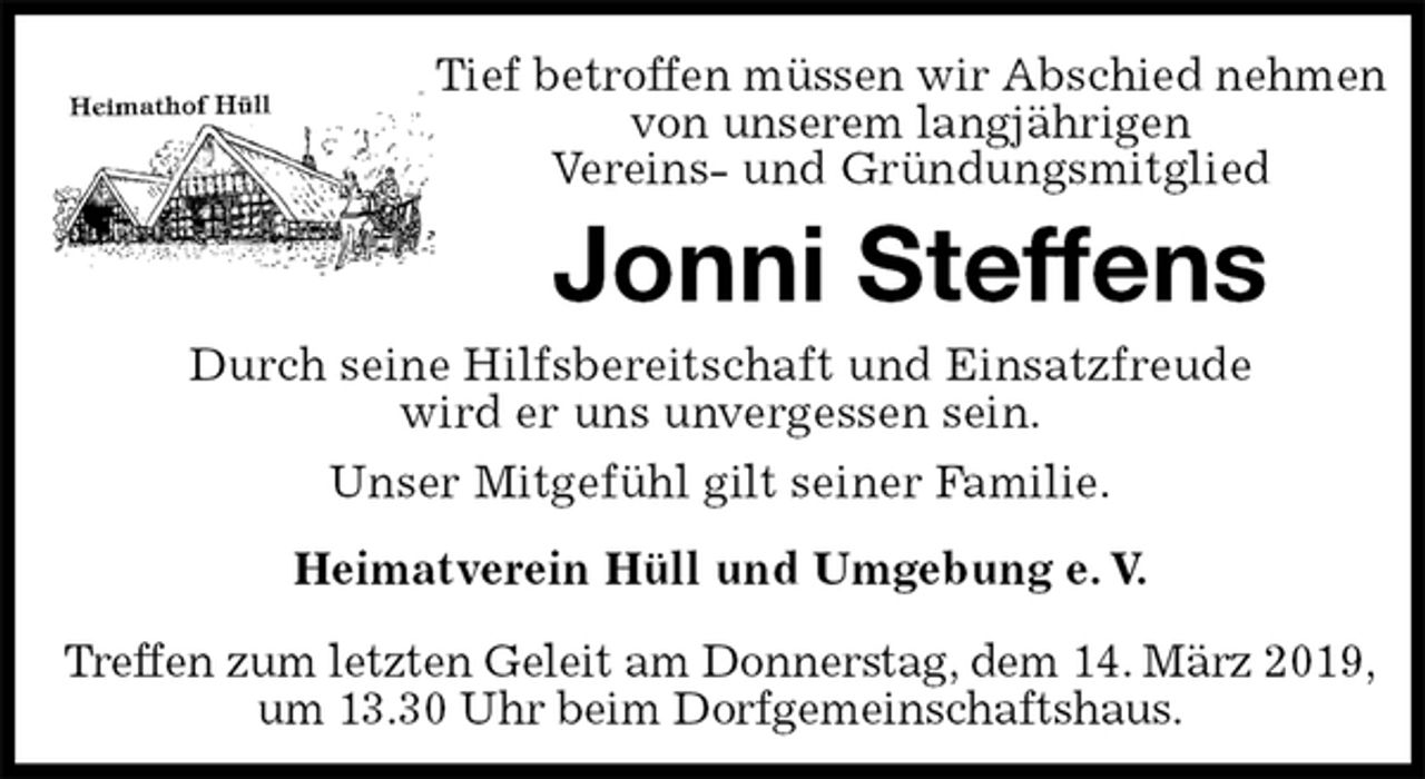 <p>Tief betroffen müssen wir Abschied nehmen von unserem langjährigen<br />Vereins- und Gründungsmitglied<br />Jonni Steffens<br />Heimatverein Hüll und Umgebung e. V.</p><p>Treffen zum letzten Geleit am Donnerstag, dem 14. März 2019,<br />um 13.30 Uhr beim Dorfgemeinschaftshaus.<br />Durch seine Hilfsbereitschaft und Einsatzfreude<br />wird er uns unvergessen sein.<br />Unser Mitgefühl gilt seiner Familie.</p>