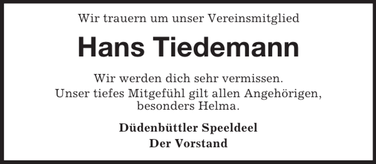 <p>Wir trauern um unser Vereinsmitglied</p><p>Hans Tiedemann<br />Wir werden dich sehr vermissen.<br />Unser tiefes Mitgefühl gilt allen Angehörigen,<br />besonders Helma.<br />Düdenbüttler Speeldeel<br />Der Vorstand</p>