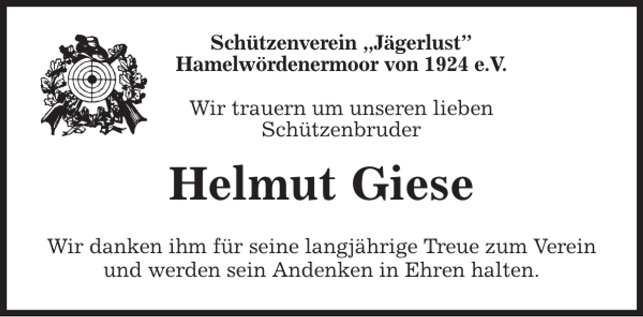 <p>Schützenverein „Jägerlust”<br />Hamelwördenermoor von 1924 e.V.<br />Wir trauern um unseren lieben<br />Schützenbruder<br />Helmut Giese<br />Wir danken ihm für seine langjährige Treue zum Verein und werden sein Andenken in Ehren halten.</p>