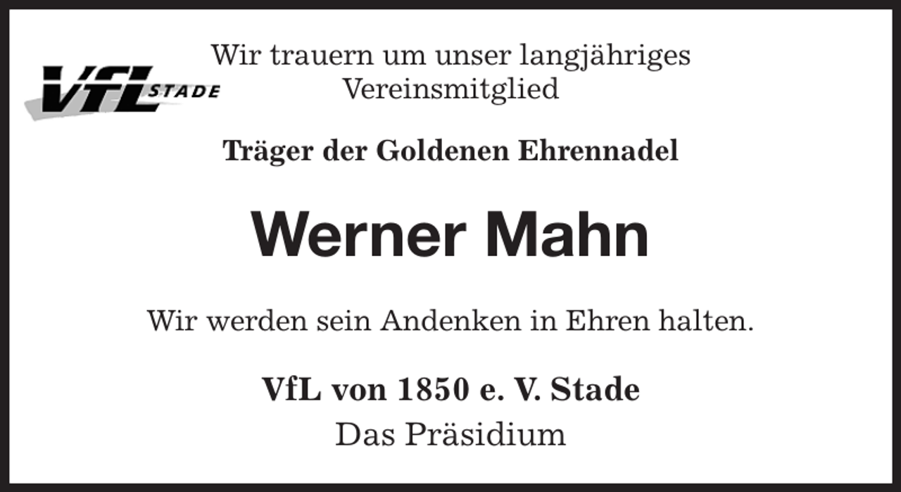 <p>Wir trauern um unser langjähriges<br />Vereinsmitglied<br />Träger der Goldenen Ehrennadel<br />Werner Mahn<br />Wir werden sein Andenken in Ehren halten.<br />VfL von 1850 e. V. Stade<br />Das Präsidium</p>