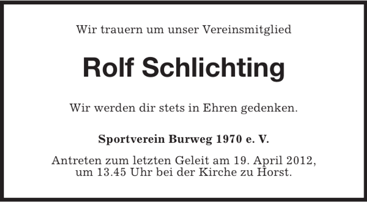<p>Wir trauern um unser Vereinsmitglied</p><p>Rolf Schlichting<br />Wir werden dir stets in Ehren gedenken.<br />Sportverein Burweg 1970 e. V.<br />Antreten zum letzten Geleit am 19. April 2012,<br />um 13.45 Uhr bei der Kirche zu Horst.</p>