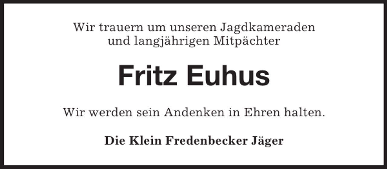 <p>Wir trauern um unseren Jagdkameraden<br />und langjährigen Mitpächter<br />Fritz Euhus<br />Wir werden sein Andenken in Ehren halten.<br />Die Klein Fredenbecker Jäger</p>