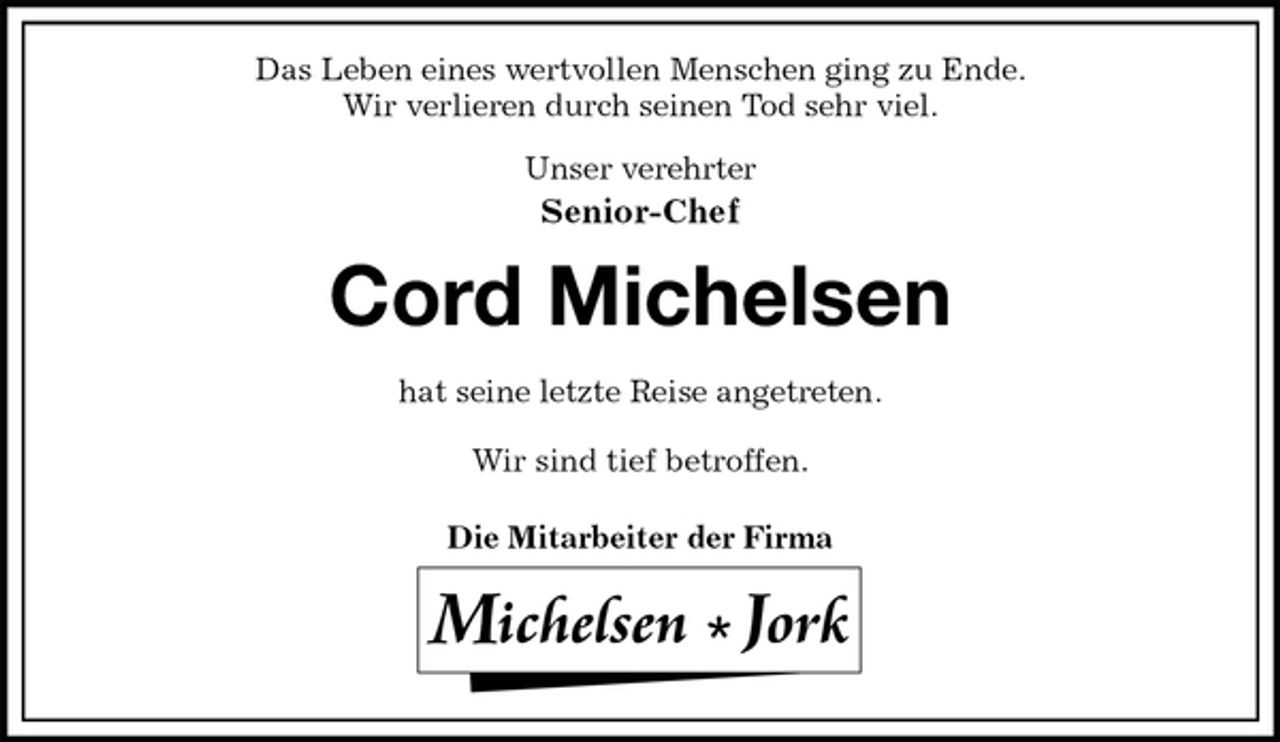 <p>Das Leben eines wertvollen Menschen ging zu Ende.<br />Wir verlieren durch seinen Tod sehr viel.</p><p>Unser verehrter<br />Senior-Chef</p><p>Cord Michelsen<br />hat seine letzte Reise angetreten.</p><p>Wir sind tief betroffen.</p><p>Die Mitarbeiter der Firma</p>