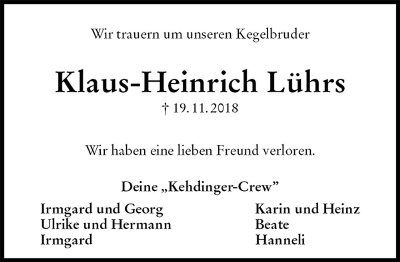 <p>Wir trauern um unseren Kegelbruder<br />Klaus-Heinrich Lührs<br />† 19. 11. 2018<br />Wir haben eine lieben Freund verloren.<br />Deine „Kehdinger-Crew”<br />Irmgard und Georg Karin und Heinz<br />Ulrike und Hermann Beate<br />Irmgard Hanneli</p>