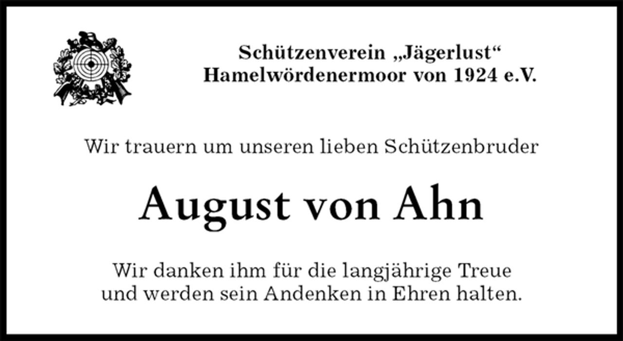 <p>Schützenverein „Jägerlust“<br />Hamelwördenermoor von 1924 e.V.</p><p>Wir trauern um unseren lieben Schützenbruder<br />August von Ahn<br />Wir danken ihm für die langjährige Treue<br />und werden sein Andenken in Ehren halten.</p>