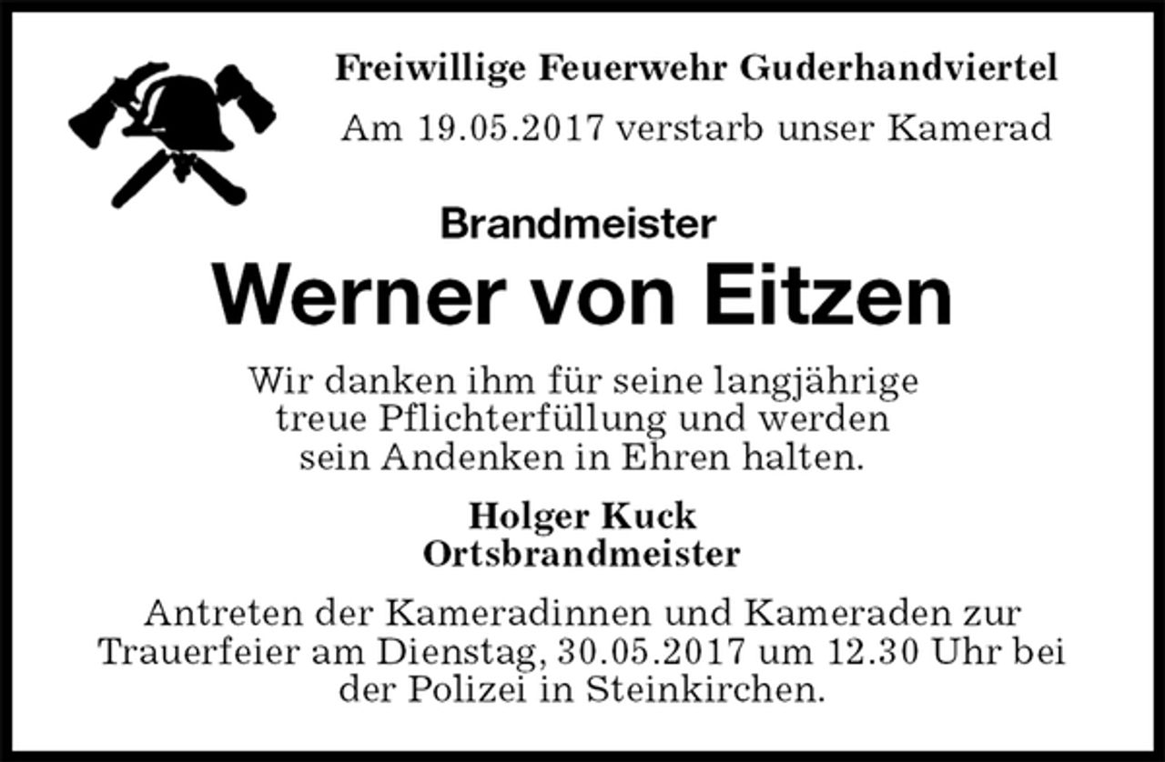 <p>Am 19.05.2017 verstarb unser Kamerad<br />Freiwillige Feuerwehr Guderhandviertel<br />Brandmeister<br />Werner von Eitzen<br />Wir danken ihm für seine langjährige<br />treue Pflichterfüllung und werden<br />sein Andenken in Ehren halten.<br />Holger Kuck<br />Ortsbrandmeister<br />Antreten der Kameradinnen und Kameraden zur<br />Trauerfeier am Dienstag, 30.05.2017 um 12.30 Uhr bei der Polizei in Steinkirchen.</p>