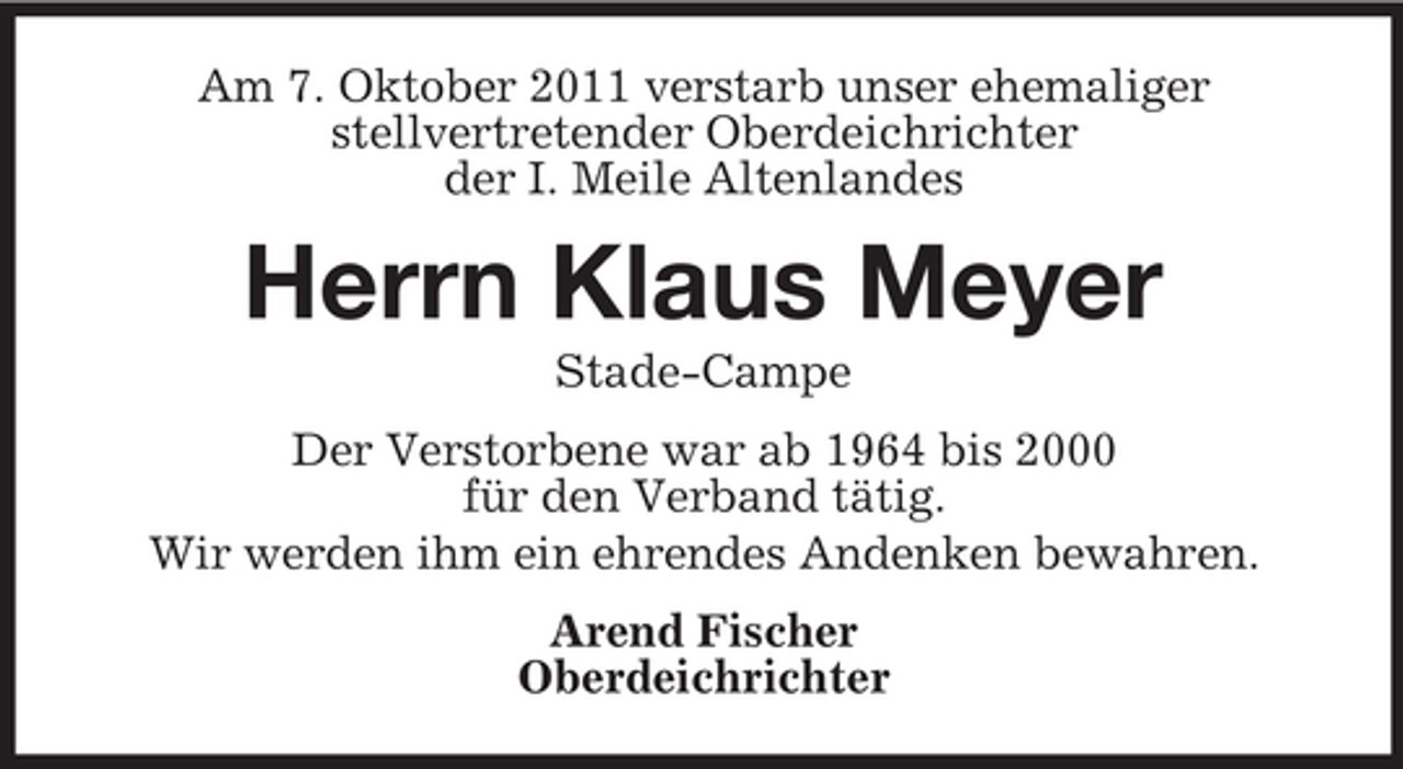 <p>Am 7. Oktober 2011 verstarb unser ehemaliger<br />stellvertretender Oberdeichrichter<br />der I. Meile Altenlandes</p><p>Herrn Klaus Meyer<br />Stade-Campe<br />Der Verstorbene war ab 1964 bis 2000<br />für den Verband tätig.<br />Wir werden ihm ein ehrendes Andenken bewahren.<br />Arend Fischer<br />Oberdeichrichter</p>